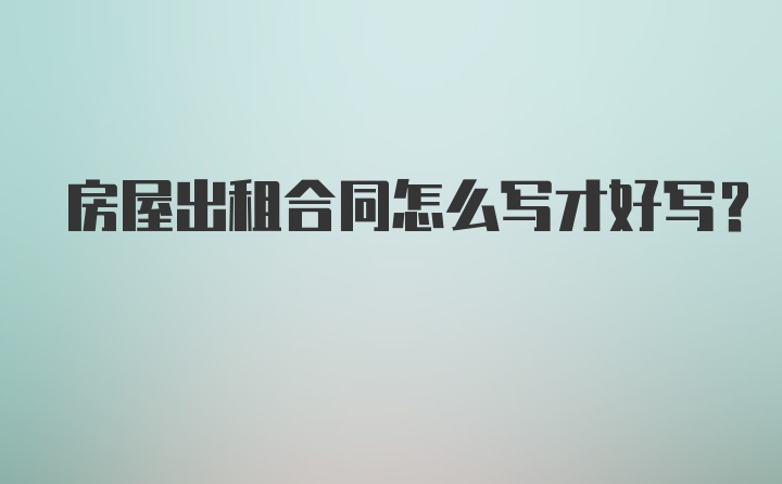 房屋出租合同怎么写才好写？