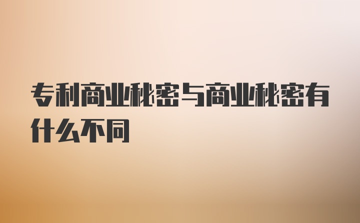 专利商业秘密与商业秘密有什么不同