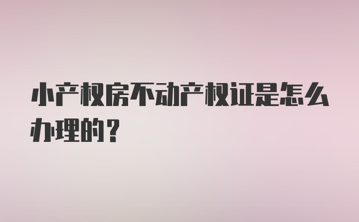 小产权房不动产权证是怎么办理的？