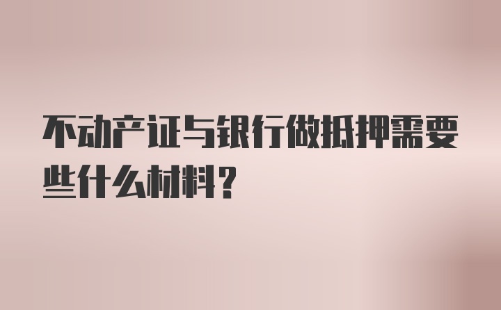 不动产证与银行做抵押需要些什么材料?