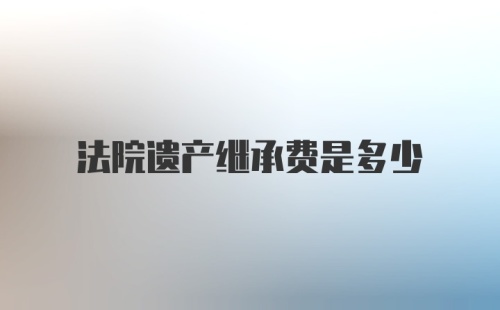 法院遗产继承费是多少