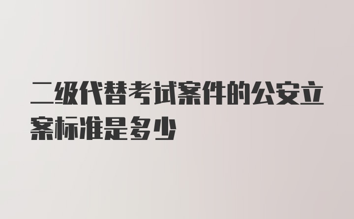 二级代替考试案件的公安立案标准是多少