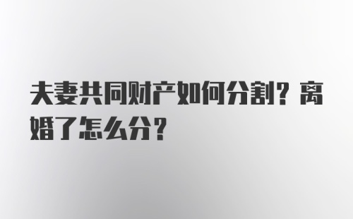 夫妻共同财产如何分割？离婚了怎么分？