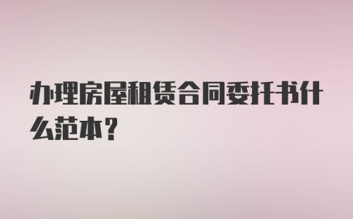 办理房屋租赁合同委托书什么范本？