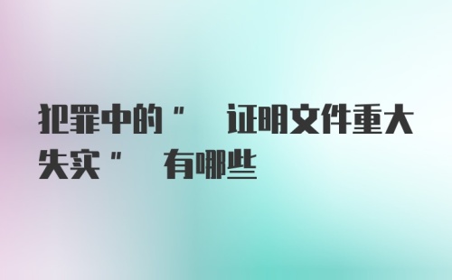 犯罪中的" 证明文件重大失实" 有哪些