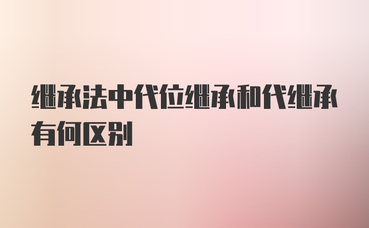 继承法中代位继承和代继承有何区别