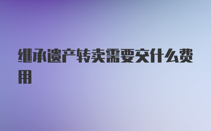 继承遗产转卖需要交什么费用