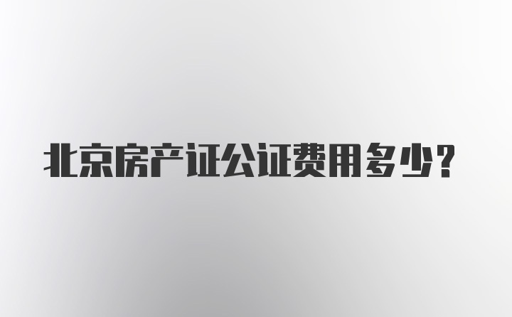 北京房产证公证费用多少？