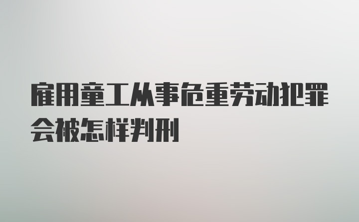 雇用童工从事危重劳动犯罪会被怎样判刑