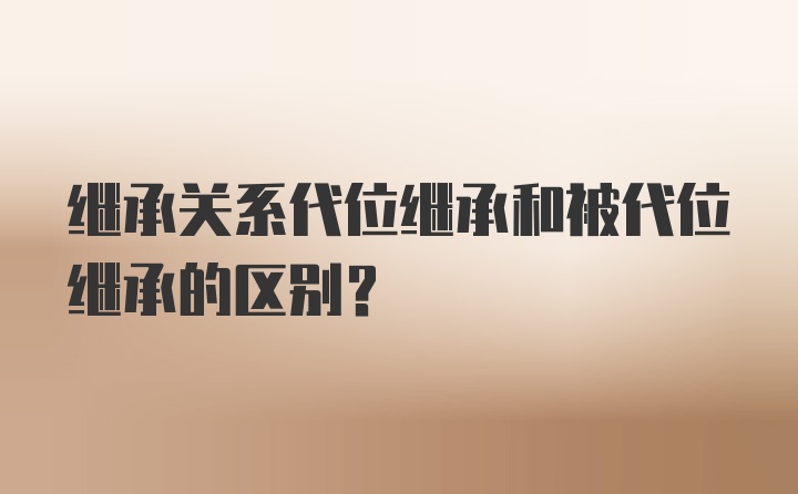 继承关系代位继承和被代位继承的区别？