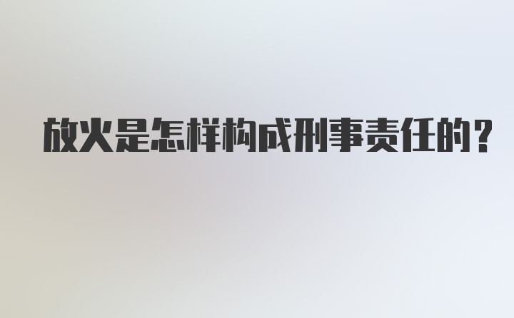 放火是怎样构成刑事责任的？