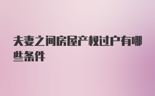 夫妻之间房屋产权过户有哪些条件