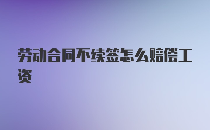 劳动合同不续签怎么赔偿工资