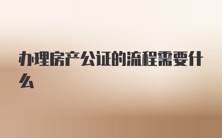 办理房产公证的流程需要什么