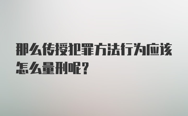 那么传授犯罪方法行为应该怎么量刑呢？