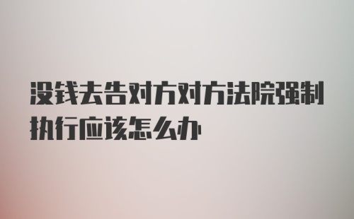 没钱去告对方对方法院强制执行应该怎么办