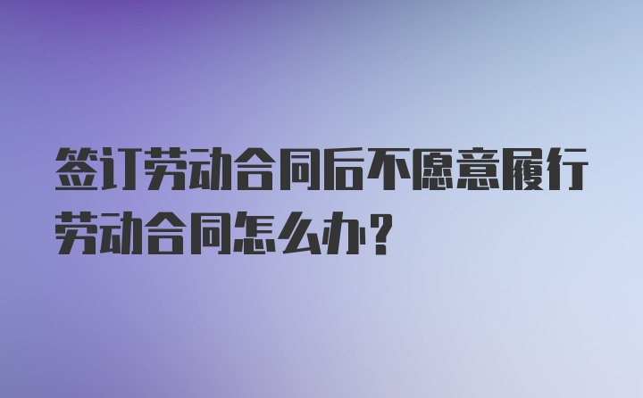 签订劳动合同后不愿意履行劳动合同怎么办？