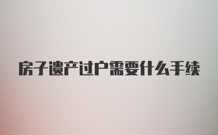 房子遗产过户需要什么手续