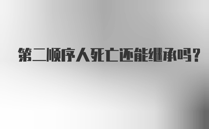 第二顺序人死亡还能继承吗？