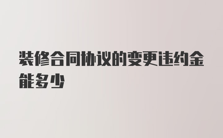 装修合同协议的变更违约金能多少