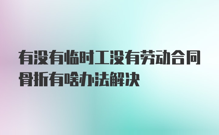 有没有临时工没有劳动合同骨折有啥办法解决