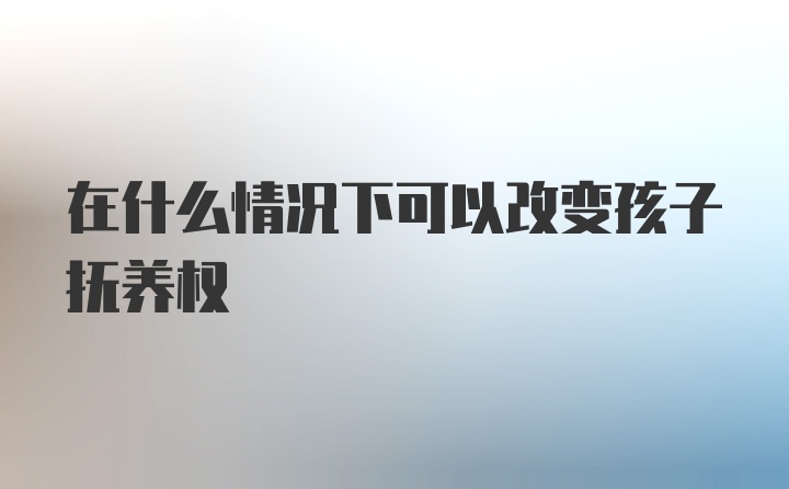 在什么情况下可以改变孩子抚养权