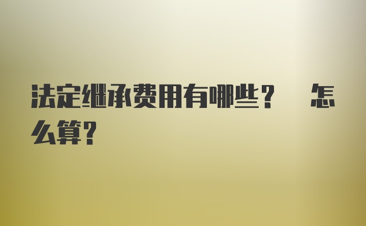 法定继承费用有哪些? 怎么算?