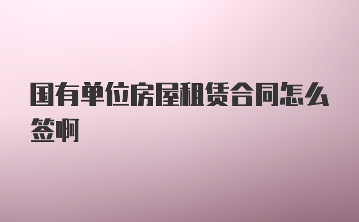 国有单位房屋租赁合同怎么签啊