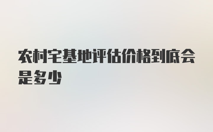 农村宅基地评估价格到底会是多少