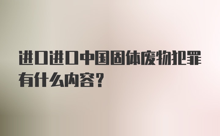 进口进口中国固体废物犯罪有什么内容？