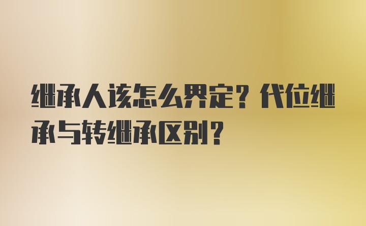 继承人该怎么界定？代位继承与转继承区别？