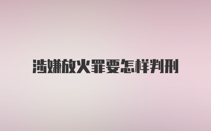 涉嫌放火罪要怎样判刑