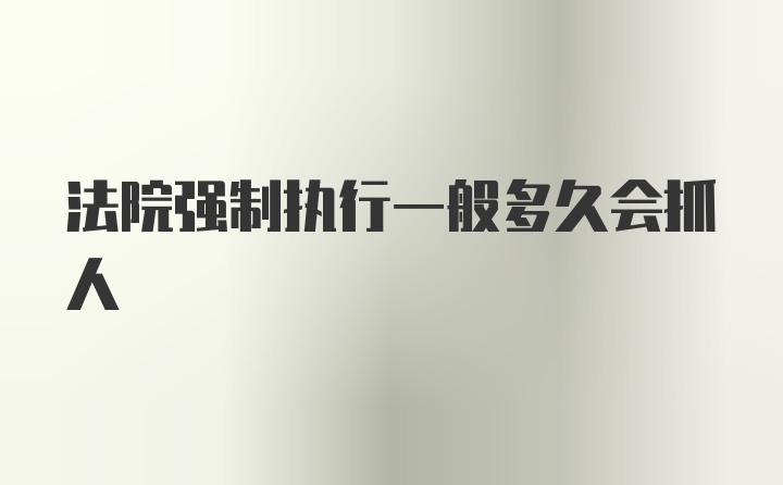 法院强制执行一般多久会抓人