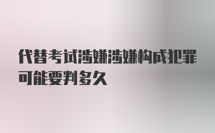 代替考试涉嫌涉嫌构成犯罪可能要判多久