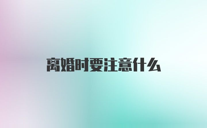 离婚时要注意什么