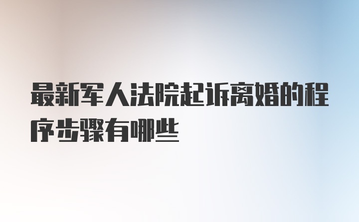 最新军人法院起诉离婚的程序步骤有哪些