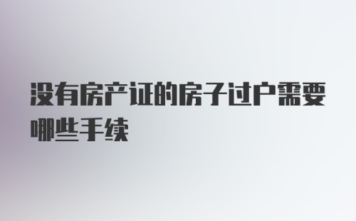 没有房产证的房子过户需要哪些手续