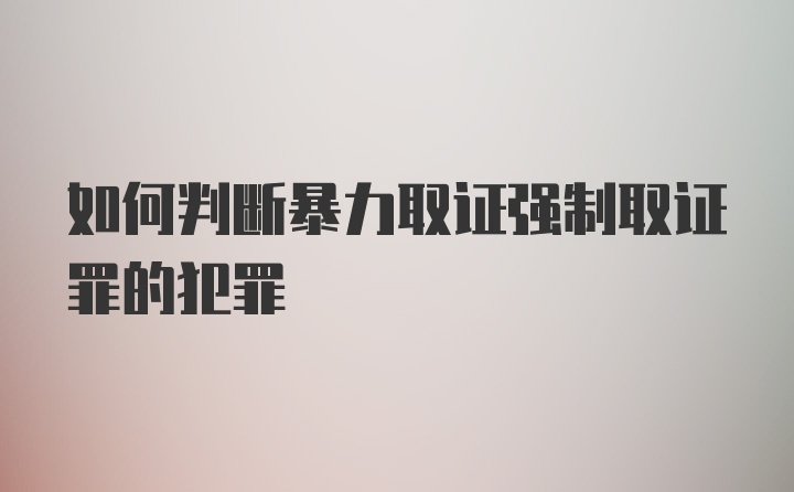 如何判断暴力取证强制取证罪的犯罪