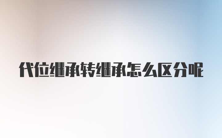 代位继承转继承怎么区分呢