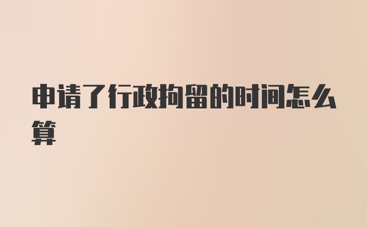 申请了行政拘留的时间怎么算