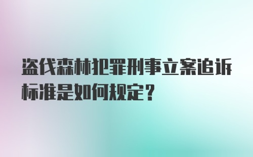 盗伐森林犯罪刑事立案追诉标准是如何规定？