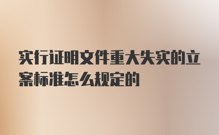 实行证明文件重大失实的立案标准怎么规定的