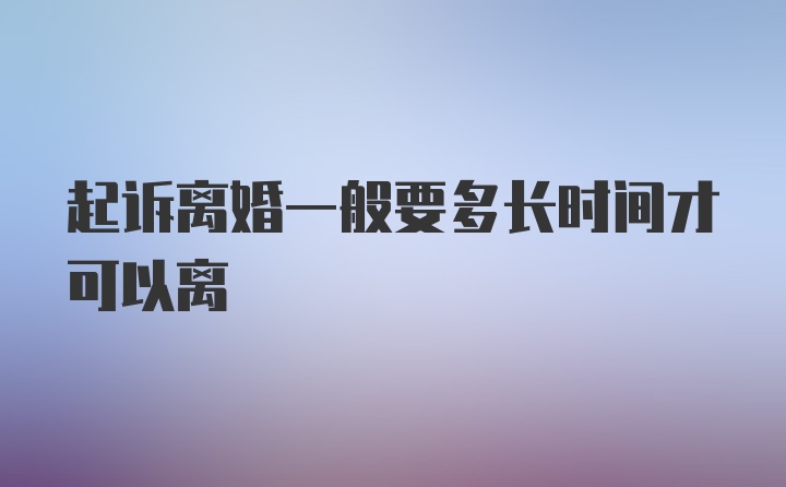 起诉离婚一般要多长时间才可以离