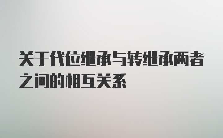 关于代位继承与转继承两者之间的相互关系