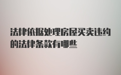 法律依据处理房屋买卖违约的法律条款有哪些