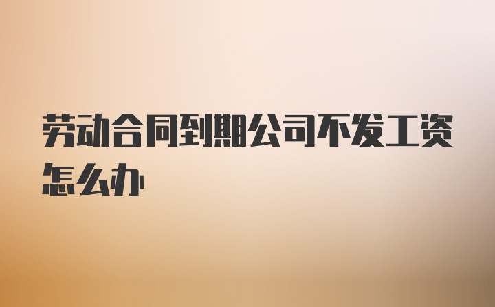 劳动合同到期公司不发工资怎么办