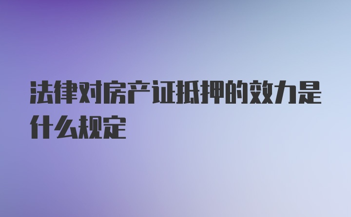 法律对房产证抵押的效力是什么规定