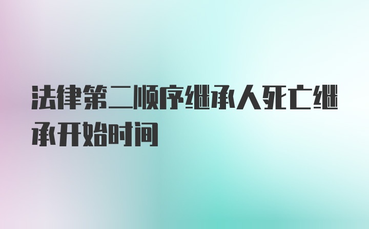 法律第二顺序继承人死亡继承开始时间