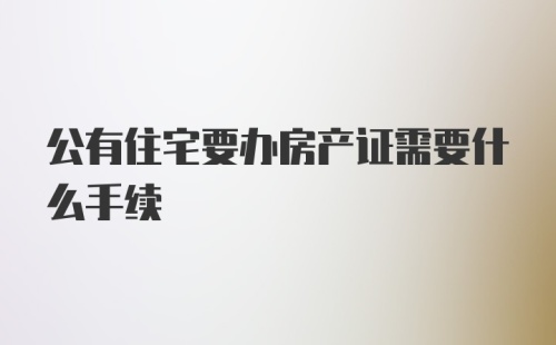 公有住宅要办房产证需要什么手续