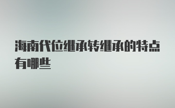 海南代位继承转继承的特点有哪些